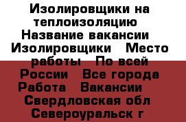 Изолировщики на теплоизоляцию › Название вакансии ­ Изолировщики › Место работы ­ По всей России - Все города Работа » Вакансии   . Свердловская обл.,Североуральск г.